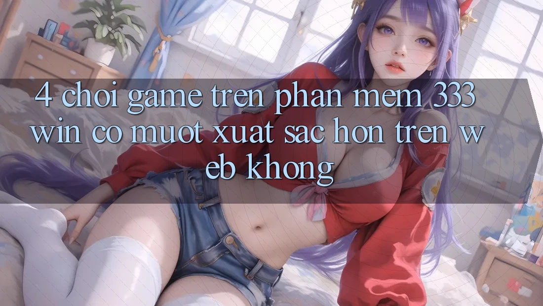 4. Chơi game trên phần mềm 333win có mượt xuất sắc hơn trên web không?