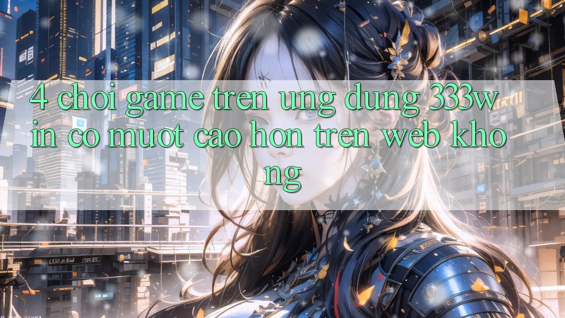 4. Chơi game trên ứng dụng 333win có mượt cao hơn trên web không?