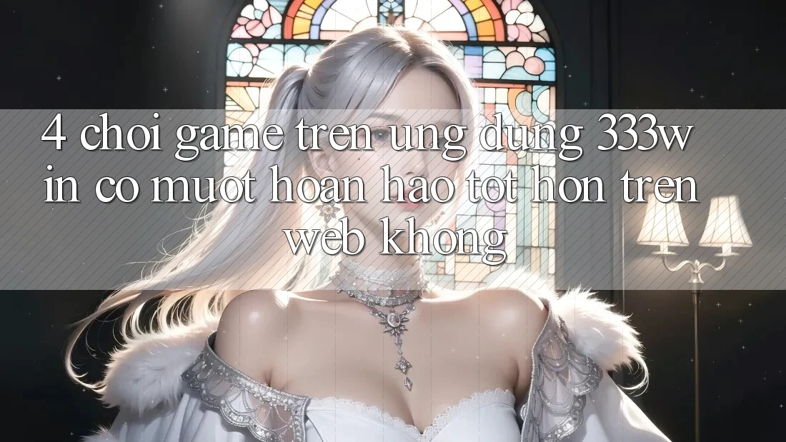 4. Chơi game trên ứng dụng 333win có mượt hoàn hảo tốt hơn trên web không? 4. Chơi game trên ứng dụng 333win có mượt hoàn hảo tốt hơn trên web không?