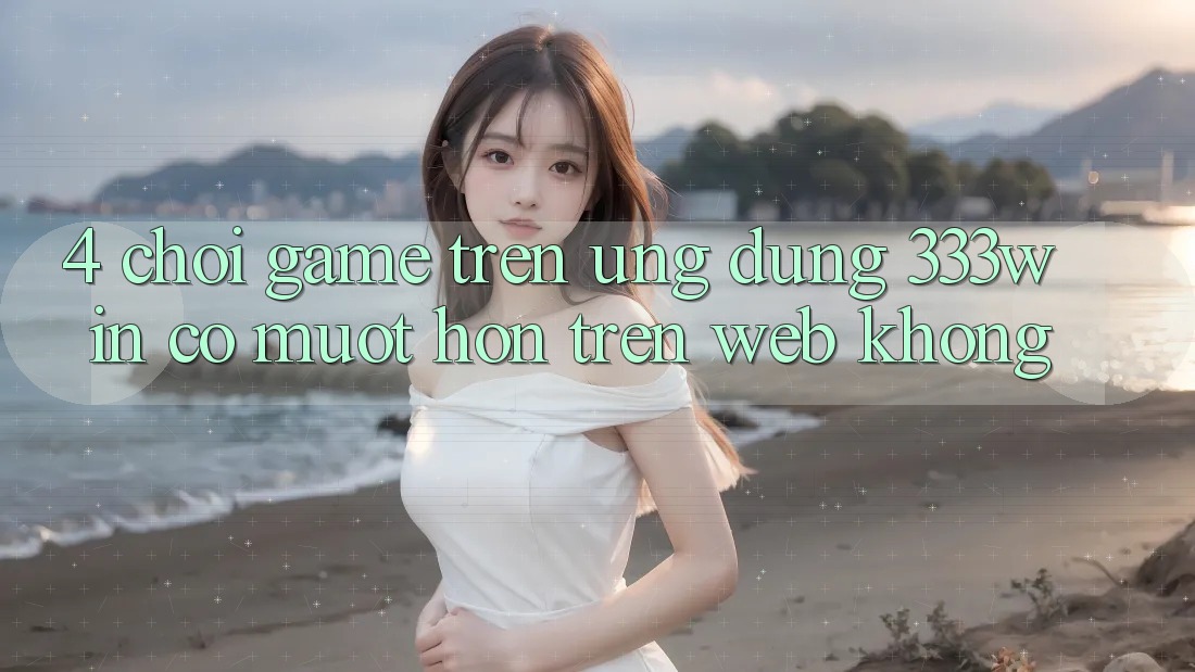 4. Chơi game trên ứng dụng 333win có mượt hơn trên web không?