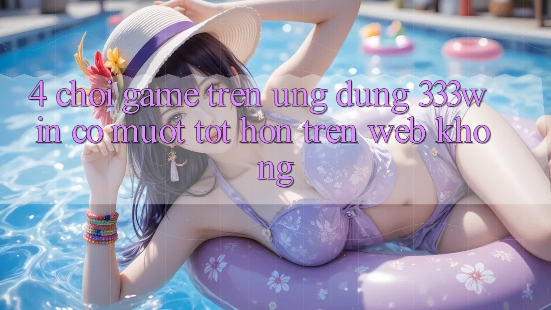 4. Chơi game trên ứng dụng 333win có mượt tốt hơn trên web không? 4. Chơi game trên ứng dụng 333win có mượt tốt hơn trên web không?