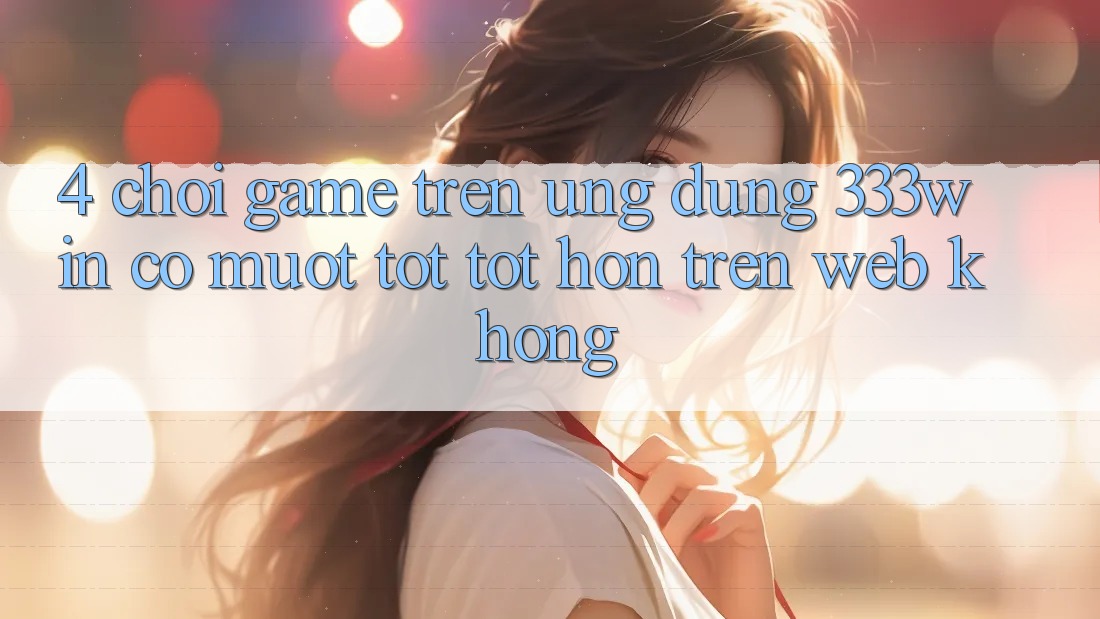 4. Chơi game trên ứng dụng 333win có mượt tốt tốt hơn trên web không?