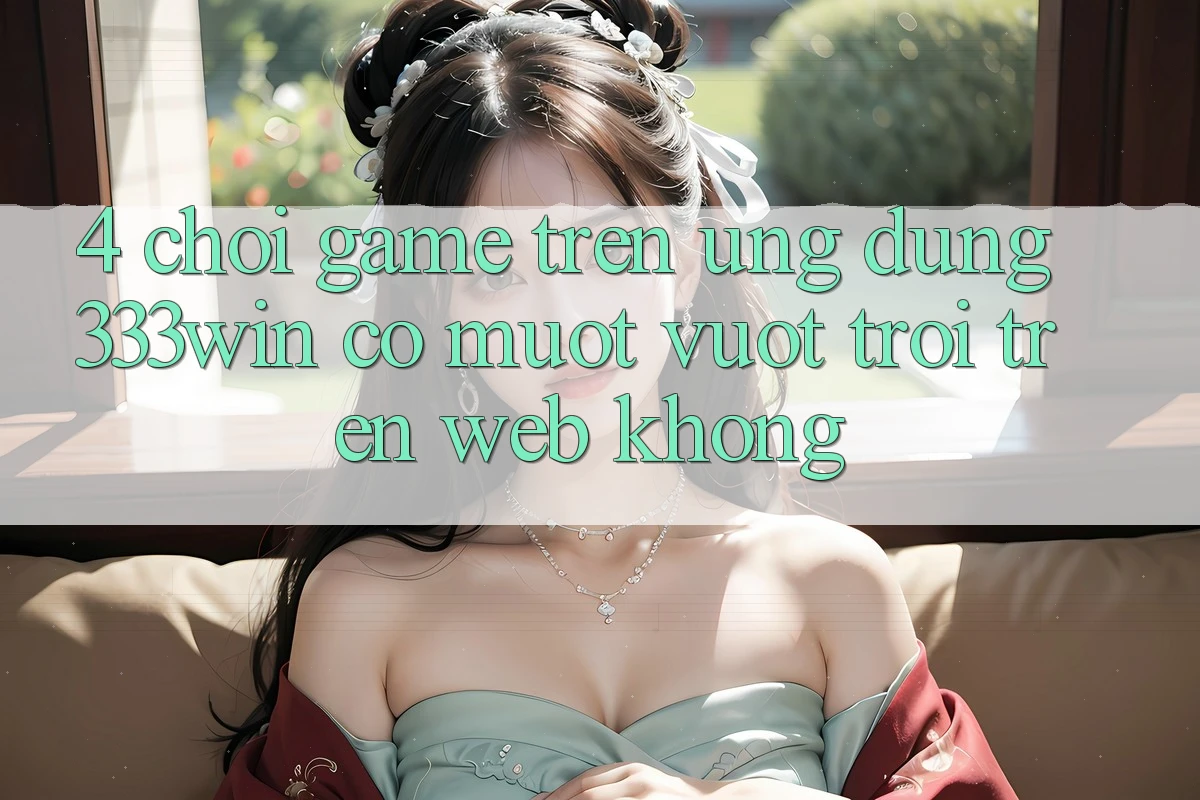 4. Chơi game trên ứng dụng 333win có mượt vượt trội trên web không?