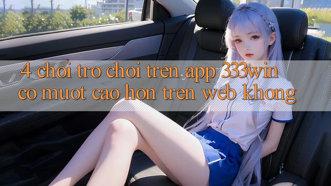 4. Chơi trò chơi trên app 333win có mượt cao hơn trên web không?