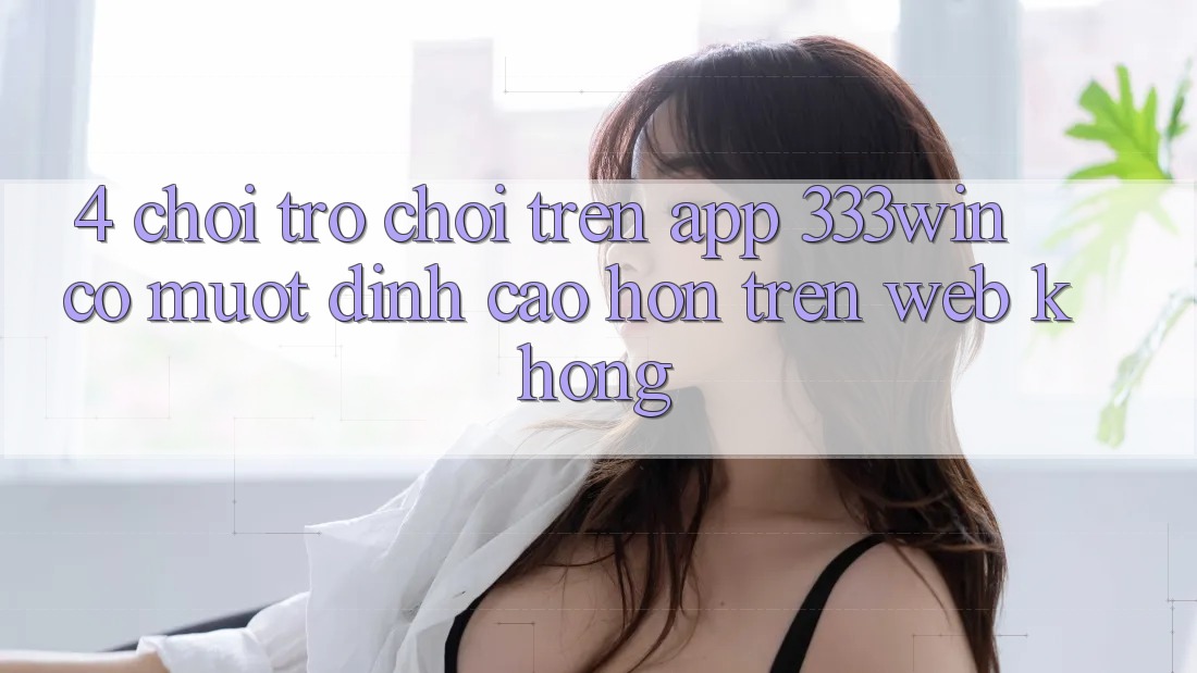 4. Chơi trò chơi trên app 333win có mượt đỉnh cao hơn trên web không? 4. Chơi trò chơi trên app 333win có mượt đỉnh cao hơn trên web không?
