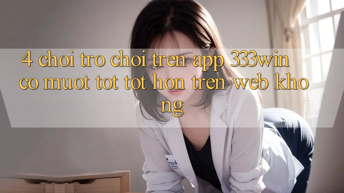 4. Chơi trò chơi trên app 333win có mượt tốt tốt hơn trên web không?