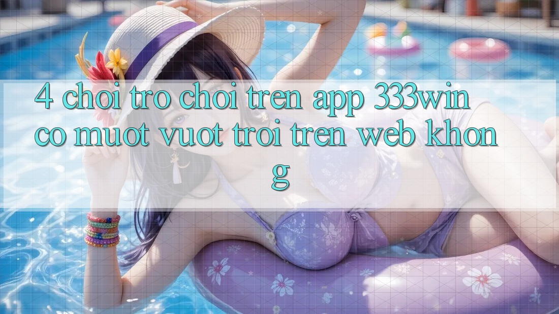 4. Chơi trò chơi trên app 333win có mượt vượt trội trên web không?