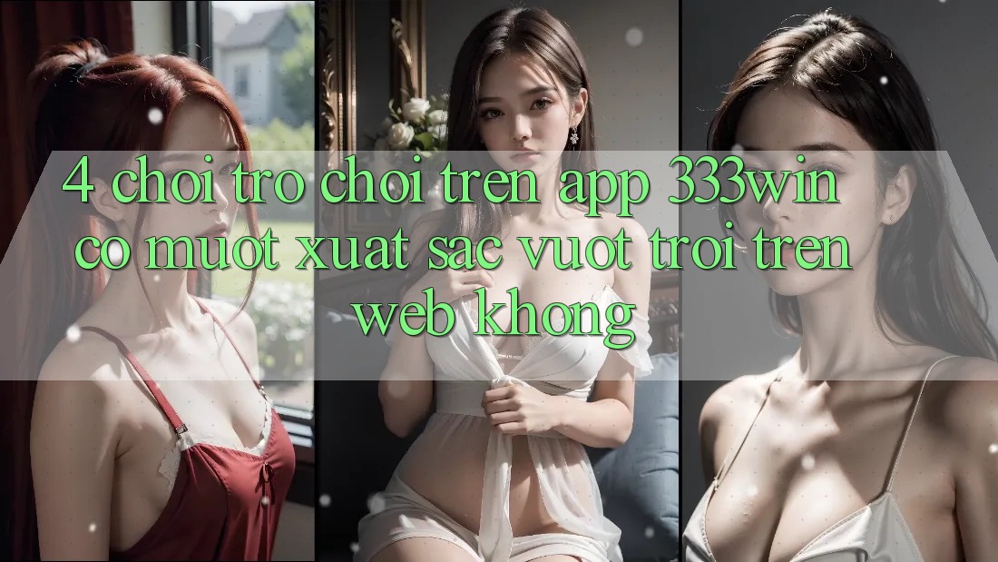 4. Chơi trò chơi trên app 333win có mượt xuất sắc vượt trội trên web không?