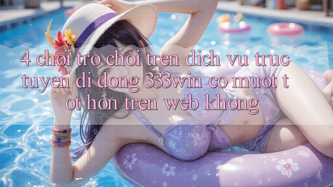 4. Chơi trò chơi trên dịch vụ trực tuyến di động 333win có mượt tốt hơn trên web không?