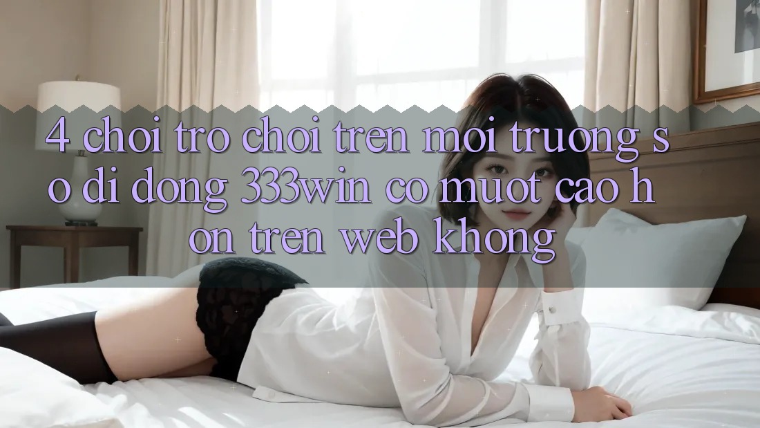 4. Chơi trò chơi trên môi trường số di động 333win có mượt cao hơn trên web không?
