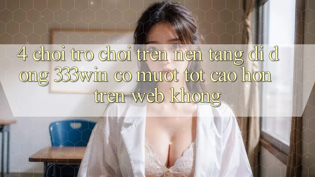 4. Chơi trò chơi trên nền tảng di động 333win có mượt tốt cao hơn trên web không? 4. Chơi trò chơi trên nền tảng di động 333win có mượt tốt cao hơn trên web không?