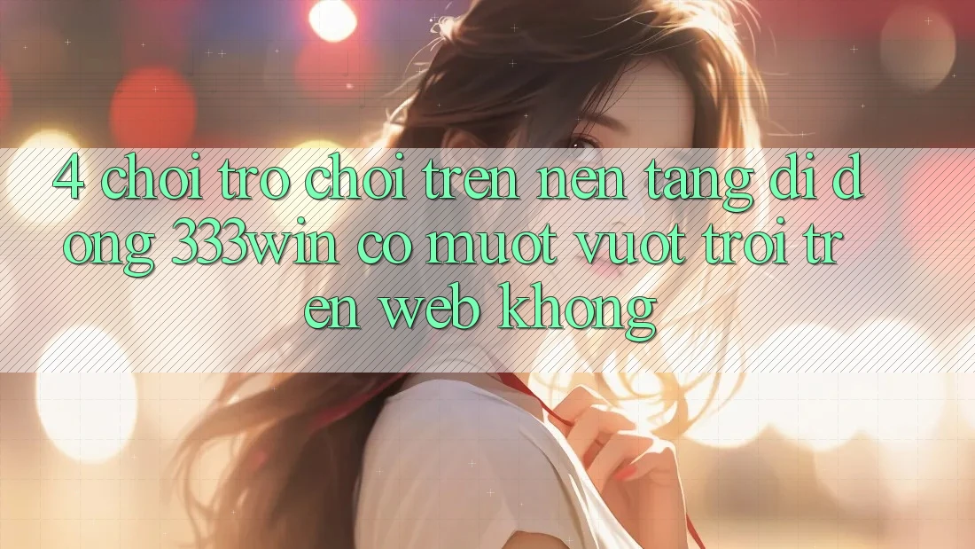 4. Chơi trò chơi trên nền tảng di động 333win có mượt vượt trội trên web không?