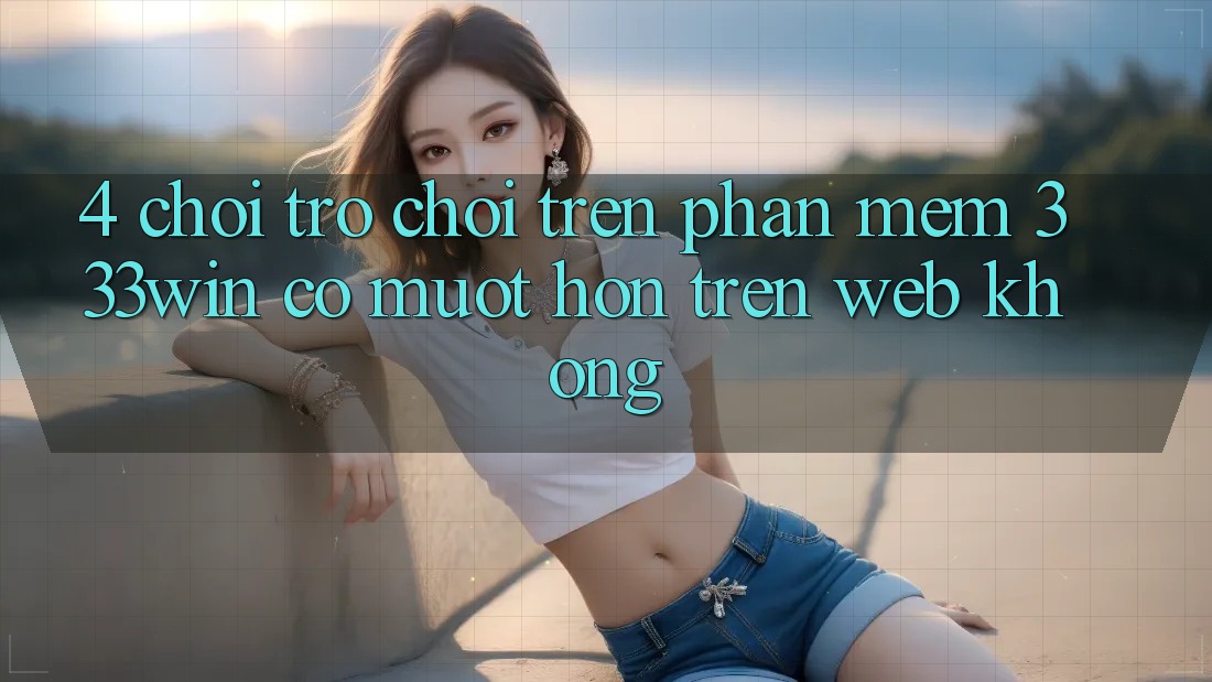 4. Chơi trò chơi trên phần mềm 333win có mượt hơn trên web không?