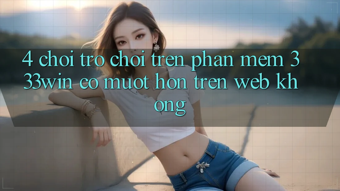 4. Chơi trò chơi trên phần mềm 333win có mượt hơn trên web không?