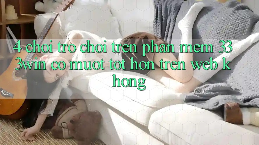 4. Chơi trò chơi trên phần mềm 333win có mượt tốt hơn trên web không?