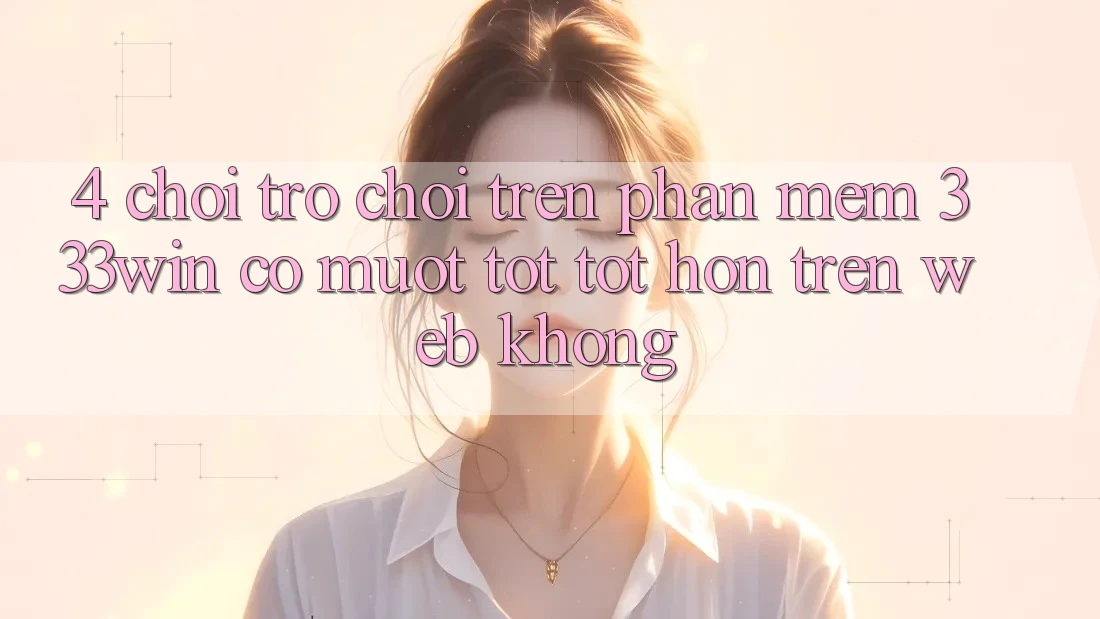 4. Chơi trò chơi trên phần mềm 333win có mượt tốt tốt hơn trên web không?