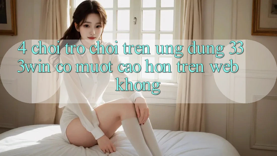 4. Chơi trò chơi trên ứng dụng 333win có mượt cao hơn trên web không?