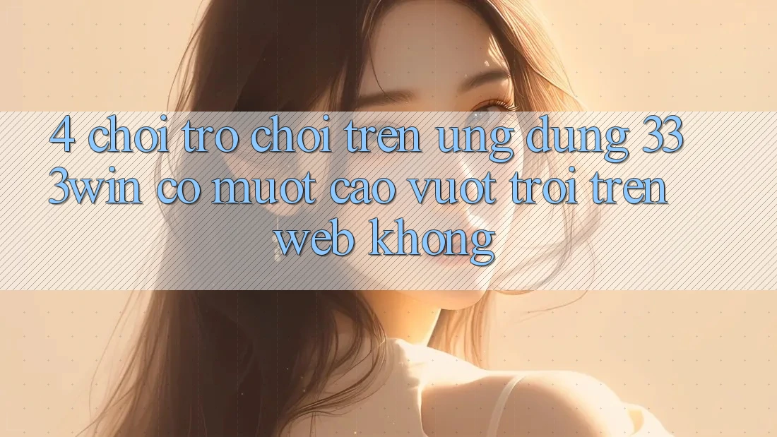 4. Chơi trò chơi trên ứng dụng 333win có mượt cao vượt trội trên web không? 4. Chơi trò chơi trên ứng dụng 333win có mượt cao vượt trội trên web không?