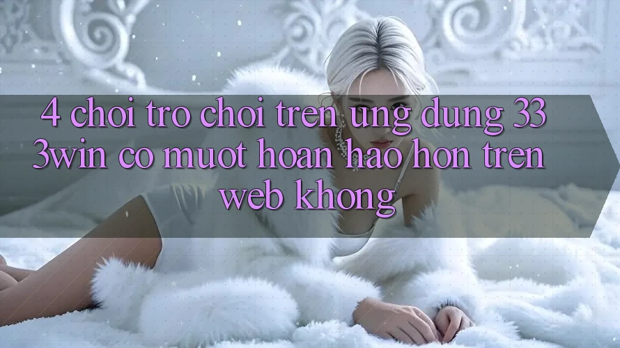 4. Chơi trò chơi trên ứng dụng 333win có mượt hoàn hảo hơn trên web không?