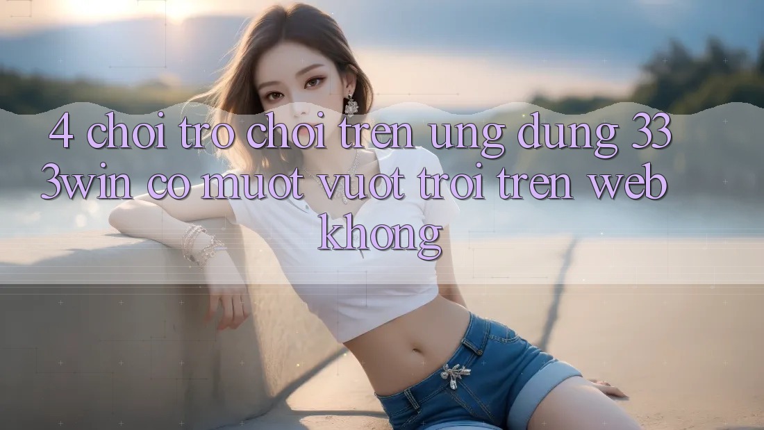 4. Chơi trò chơi trên ứng dụng 333win có mượt vượt trội trên web không?