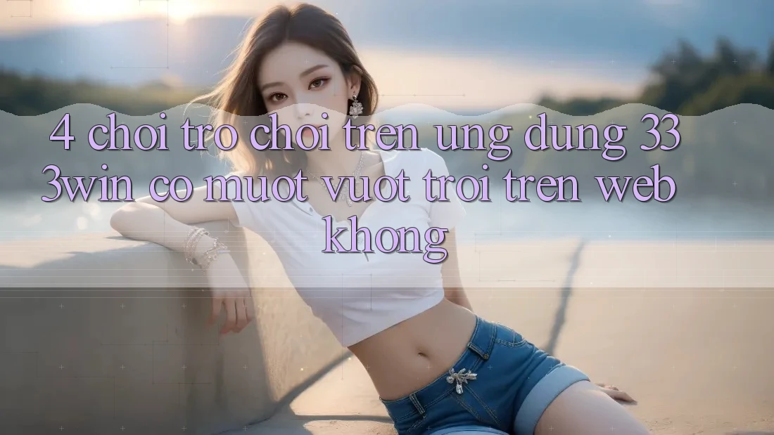 4. Chơi trò chơi trên ứng dụng 333win có mượt vượt trội trên web không?