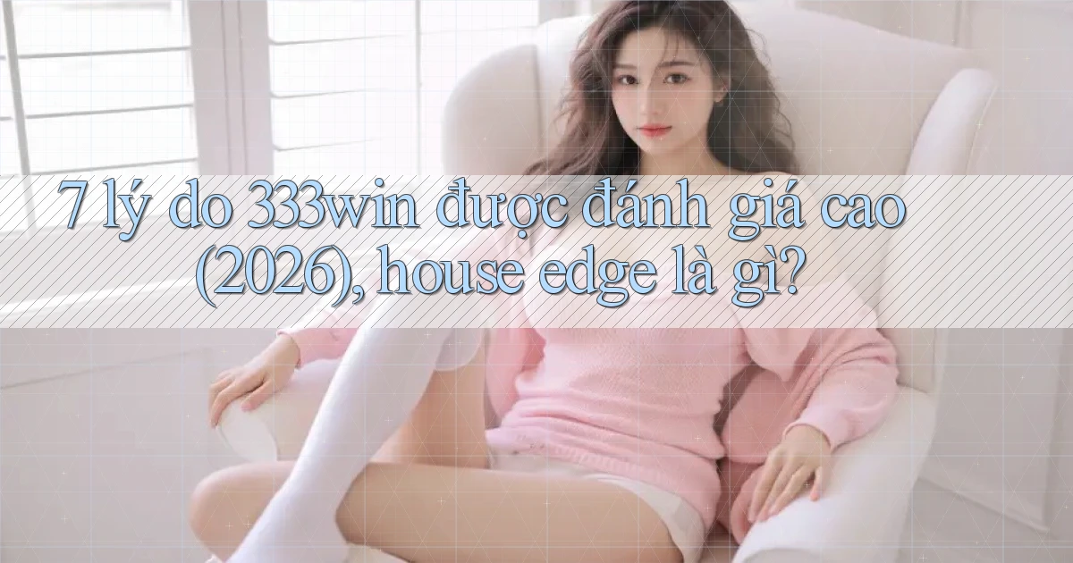 7 lý do 333win được đánh giá cao (2026), house edge là gì