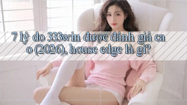 7 lý do 333win được đánh giá cao (2026), house edge là gì