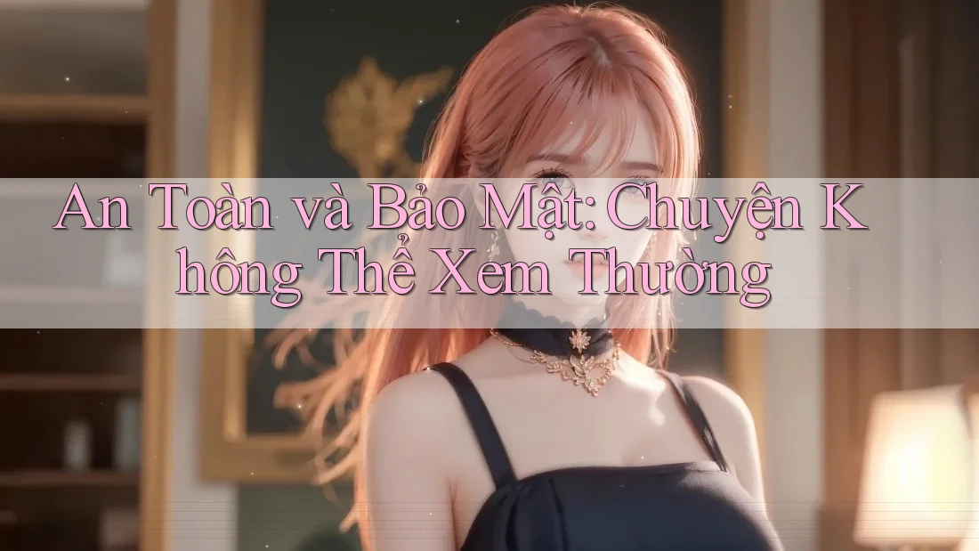 An Toàn và Bảo Mật: Chuyện Không Thể Xem Thường