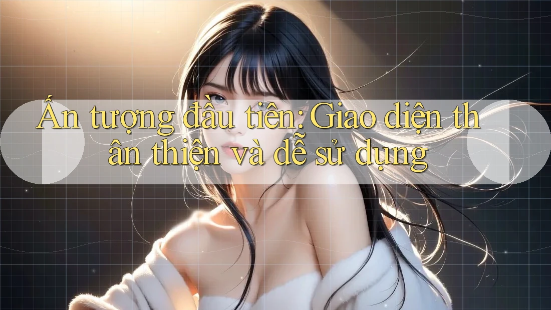 Ấn Tượng Đầu Tiên: Giao Diện Thân Thiện Và Dễ Sử Dụng
