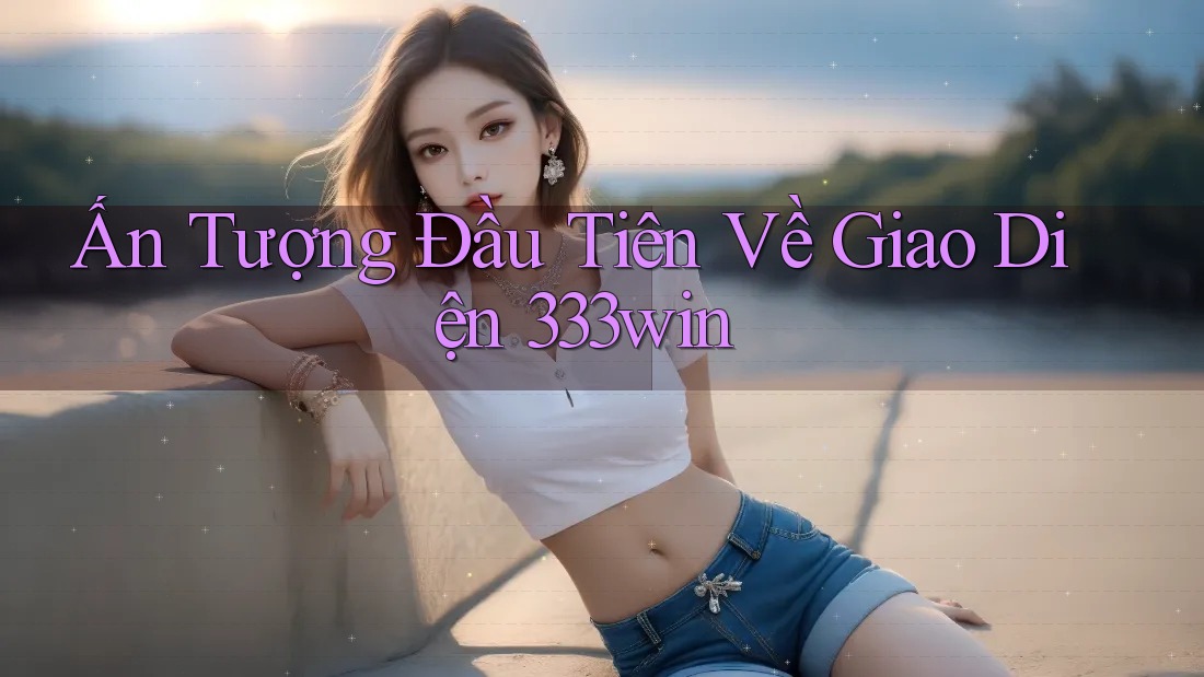 Ấn Tượng Đầu Tiên Về Giao Diện 333win