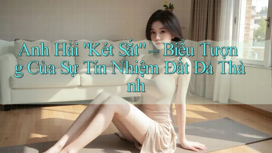 Anh Hải “Két Sắt” – Biểu Tượng Của Sự Tín Nhiệm Đất Đà Thành