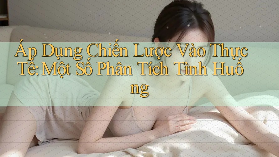 Áp Dụng Chiến Lược Vào Thực Tế: Một Số Phân Tích Tình Huống Áp Dụng Chiến Lược Vào Thực Tế: Một Số Phân Tích Tình Huống