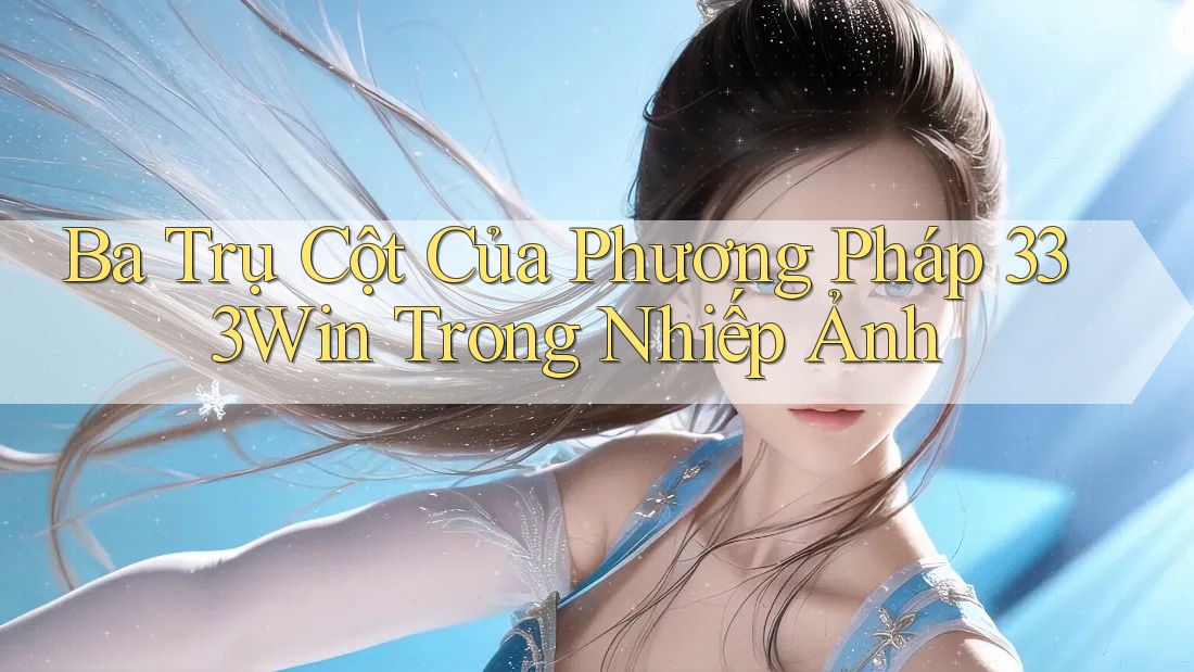 Ba Trụ Cột Của Phương Pháp 333Win Trong Nhiếp Ảnh