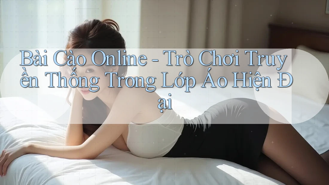 Bài Cào Online - Trò Chơi Truyền Thống Trong Lớp Áo Hiện Đại