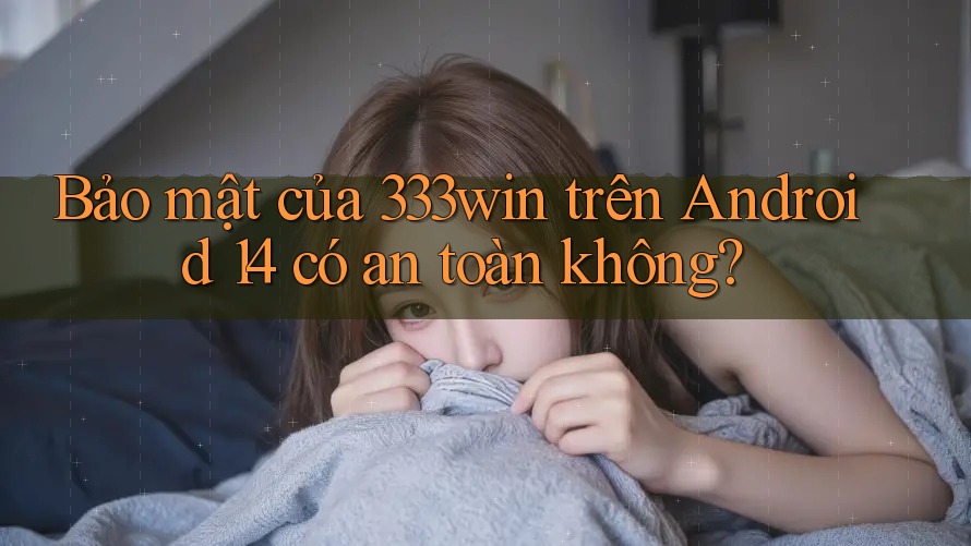 Bảo mật của 333win trên Android 14 có an toàn không?