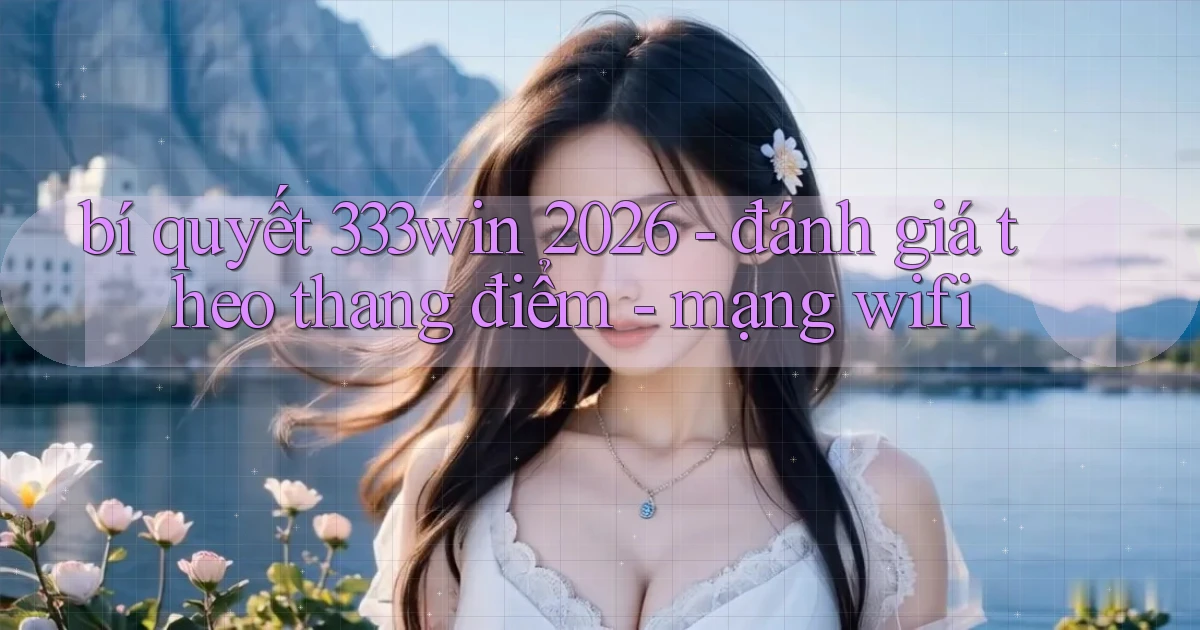 bí quyết 333win 2026   đánh giá theo thang điểm   mạng wifi