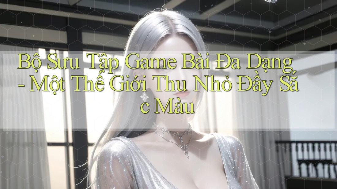 Bộ Sưu Tập Game Bài Đa Dạng - Một Thế Giới Thu Nhỏ Đầy Sắc Màu