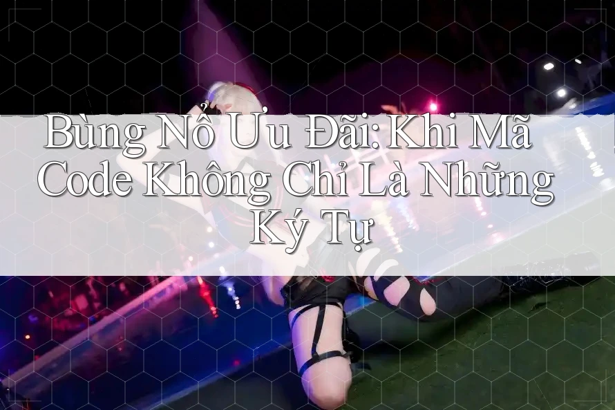 Bùng Nổ Ưu Đãi: Khi Mã Code Không Chỉ Là Những Ký Tự