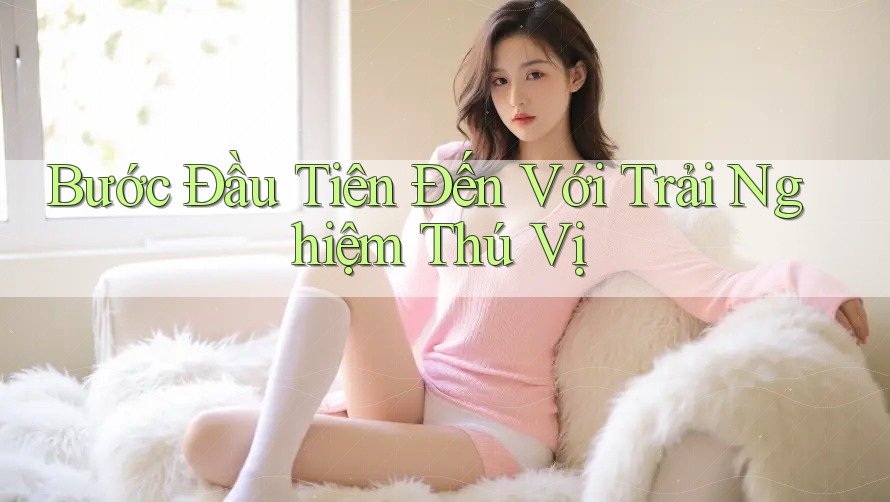 Bước Đầu Tiên Đến Với Trải Nghiệm Thú Vị