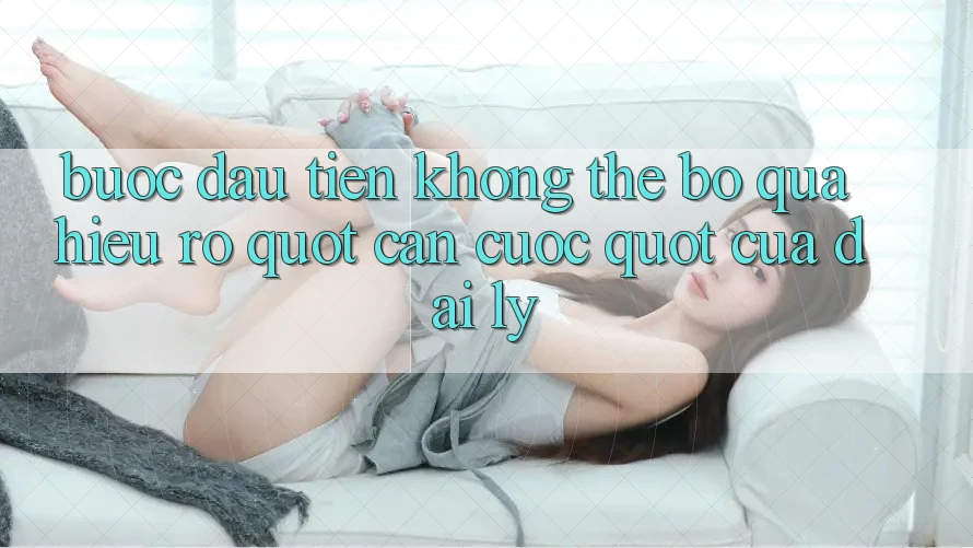 Bước Đầu Tiên Không Thể Bỏ Qua: Hiểu Rõ " Căn Cước" Của Đại Lý