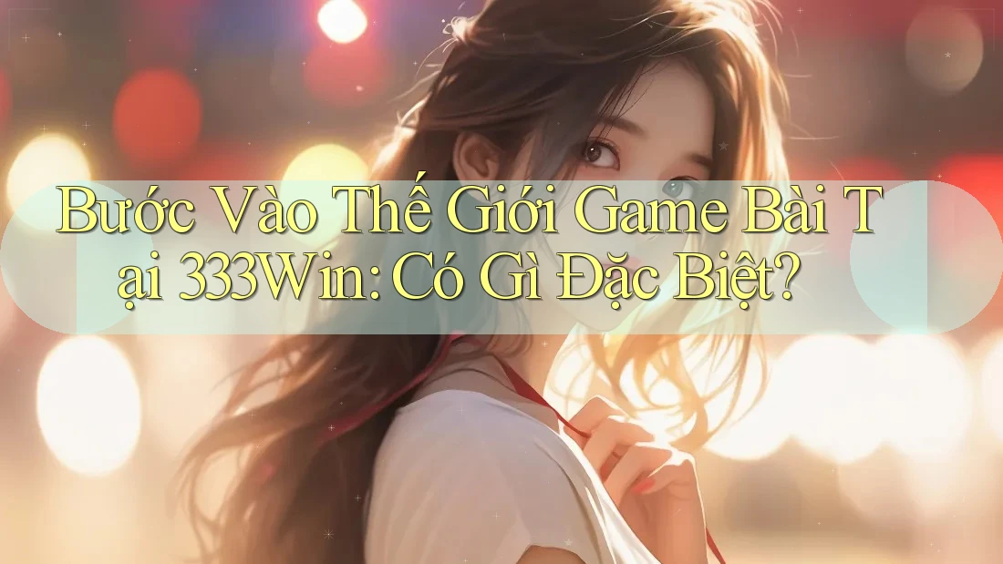 Bước Vào Thế Giới Game Bài Tại 333Win: Có Gì Đặc Biệt? Bước Vào Thế Giới Game Bài Tại 333Win: Có Gì Đặc Biệt?
