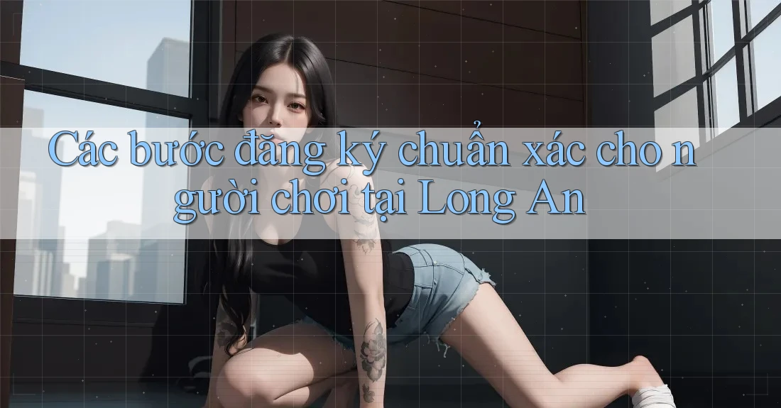 Các bước đăng ký chuẩn xác cho người chơi tại Long An