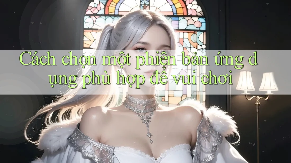 Cách chọn một phiên bản ứng dụng phù hợp để vui chơi