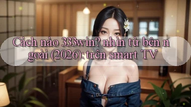 Cách nào 333win nhìn từ bên ngoài (2026) trên smart TV