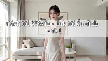 Cách tải 333win   link tải ổn định   số 1