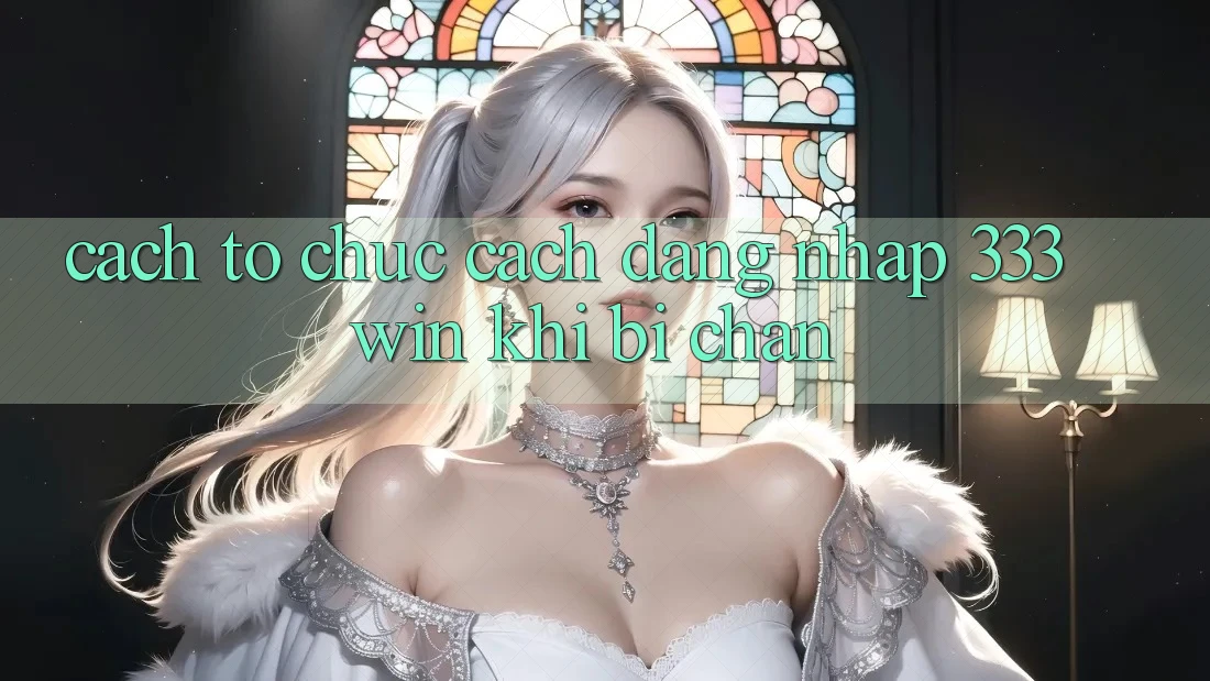 Cách tổ chức Cách Đăng Nhập 333win Khi Bị Chặn