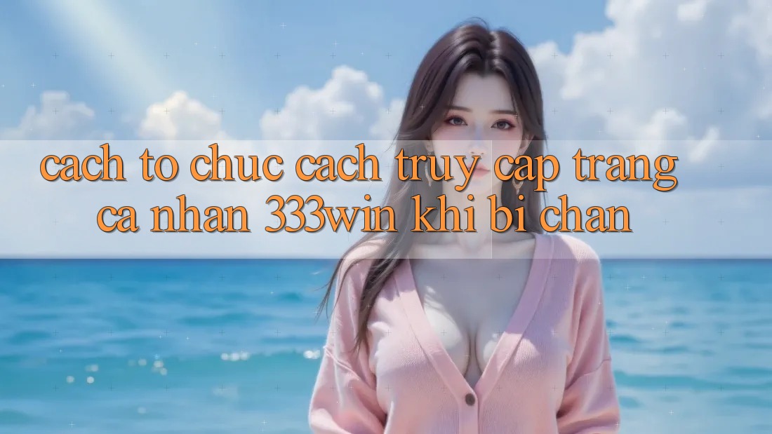Cách tổ chức Cách Truy cập trang cá nhân 333win Khi Bị Chặn