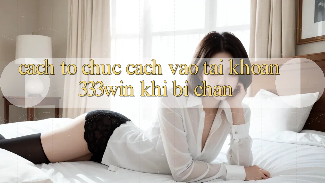 Cách tổ chức Cách Vào tài khoản 333win Khi Bị Chặn Cách tổ chức Cách Vào tài khoản 333win Khi Bị Chặn