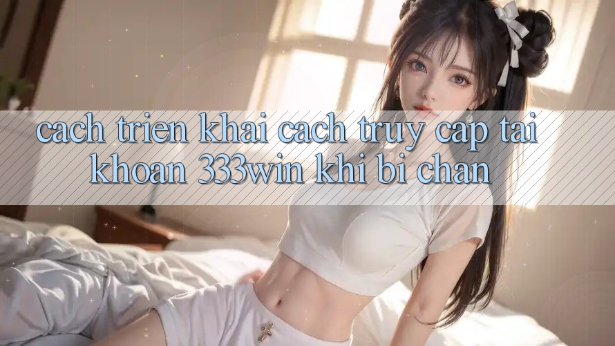 Cách triển khai Cách Truy cập tài khoản 333win Khi Bị Chặn