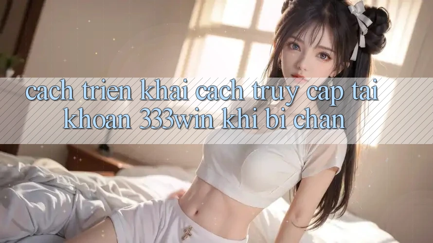 Cách triển khai Cách Truy cập tài khoản 333win Khi Bị Chặn